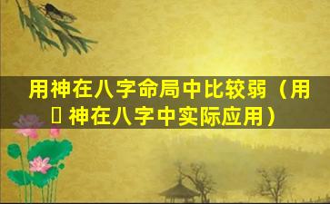 用神在八字命局中比较弱（用 ☘ 神在八字中实际应用）